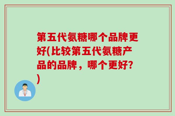 第五代氨糖哪个品牌更好(比较第五代氨糖产品的品牌，哪个更好？)
