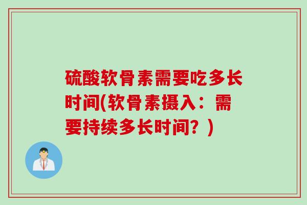 硫酸软骨素需要吃多长时间(软骨素摄入：需要持续多长时间？)