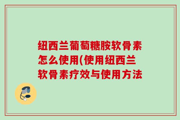 纽西兰葡萄糖胺软骨素怎么使用(使用纽西兰软骨素疗效与使用方法