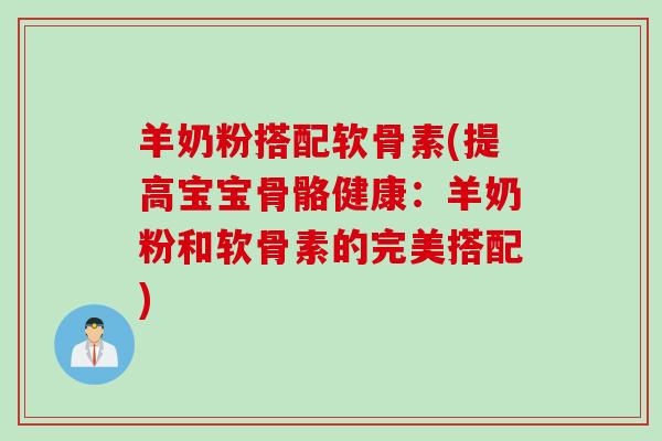 羊奶粉搭配软骨素(提高宝宝骨骼健康：羊奶粉和软骨素的完美搭配)