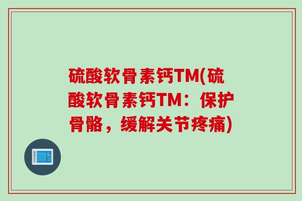 硫酸软骨素钙TM(硫酸软骨素钙TM：保护骨骼，缓解关节疼痛)