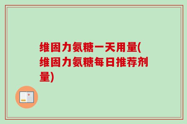 维固力氨糖一天用量(维固力氨糖每日推荐剂量)