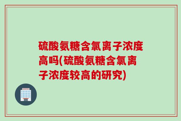 硫酸氨糖含氯离子浓度高吗(硫酸氨糖含氯离子浓度较高的研究)