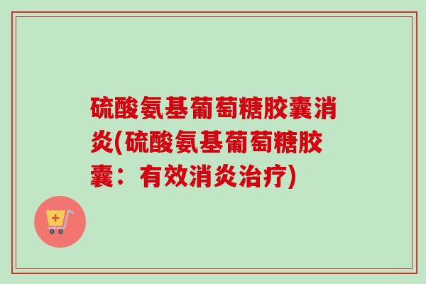 硫酸氨基葡萄糖胶囊消炎(硫酸氨基葡萄糖胶囊：有效消炎治疗)