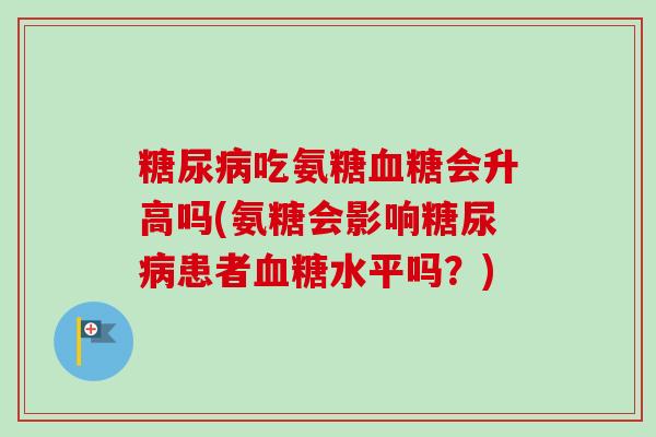 吃氨糖会升高吗(氨糖会影响患者水平吗?) 吃氨糖会升高吗(氨糖会影响患者水平吗?)