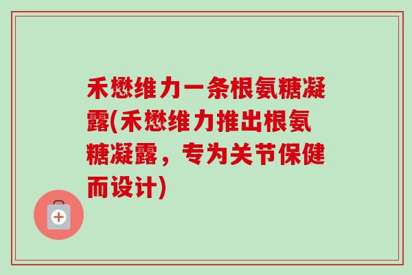 禾懋维力一条根氨糖凝露(禾懋维力推出根氨糖凝露,专为关节保健而设计) 禾懋维力一条根氨糖凝露(禾懋维力推出根氨糖凝露,专为关节保健而设计)