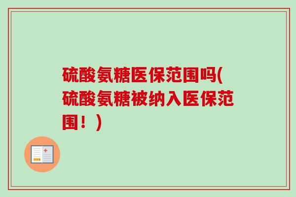 硫酸氨糖医保范围吗(硫酸氨糖被纳入医保范围！)