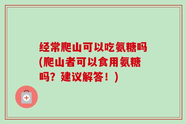 经常爬山可以吃氨糖吗(爬山者可以食用氨糖吗?建议解答!) 经常爬山可以吃氨糖吗(爬山者可以食用氨糖吗?建议解答!)