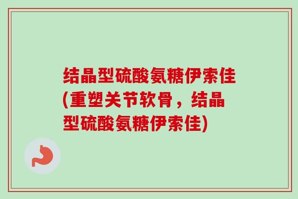 结晶型硫酸氨糖伊索佳(重塑关节软骨，结晶型硫酸氨糖伊索佳)