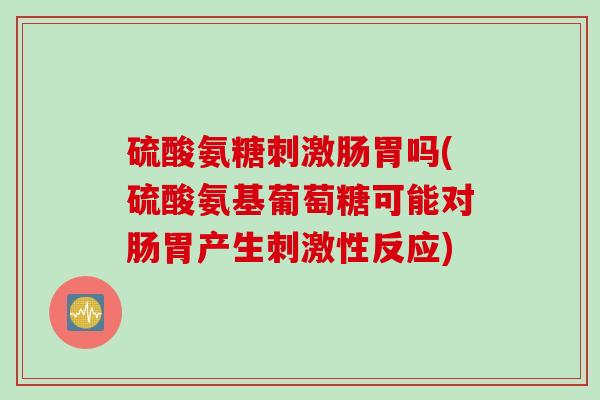 硫酸氨糖刺激肠胃吗(硫酸氨基葡萄糖可能对肠胃产生刺激性反应)