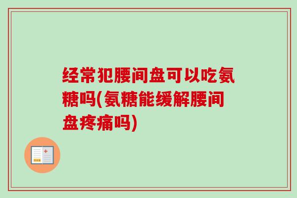 经常犯腰间盘可以吃氨糖吗(氨糖能缓解腰间盘疼痛吗)