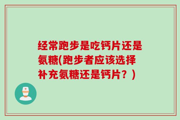 经常跑步是吃钙片还是氨糖(跑步者应该选择补充氨糖还是钙片？)