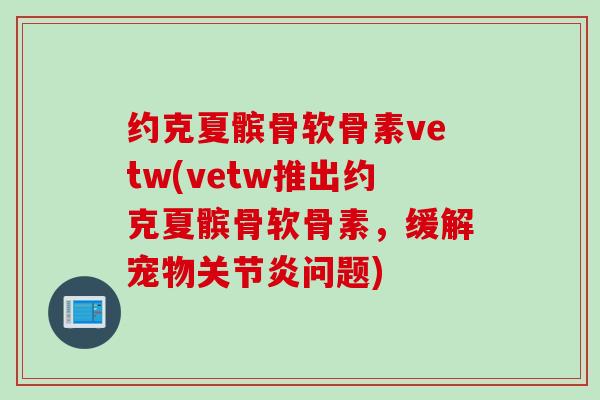 约克夏髌骨软骨素vetw(vetw推出约克夏髌骨软骨素，缓解宠物关节炎问题)