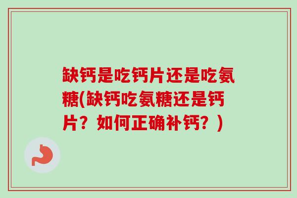 缺钙是吃钙片还是吃氨糖(缺钙吃氨糖还是钙片？如何正确补钙？)