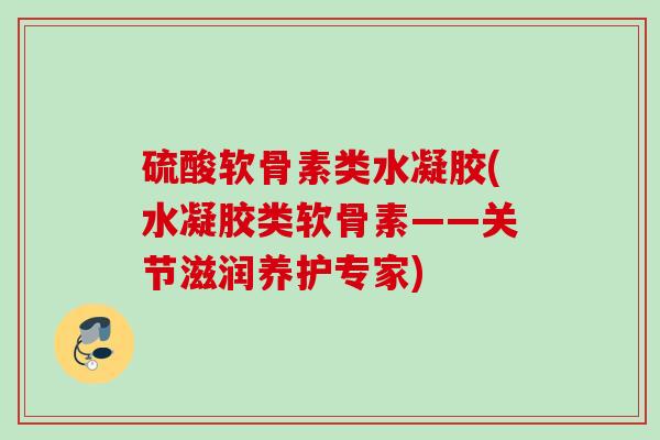 硫酸软骨素类水凝胶(水凝胶类软骨素——关节滋润养护专家)