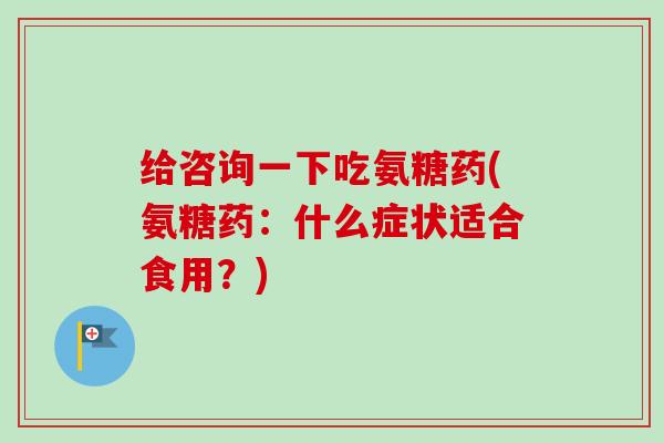 给咨询一下吃氨糖药(氨糖药：什么症状适合食用？)