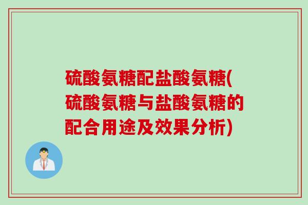 硫酸氨糖配盐酸氨糖(硫酸氨糖与盐酸氨糖的配合用途及效果分析) 硫酸氨糖配盐酸氨糖(硫酸氨糖与盐酸氨糖的配合用途及效果分析)