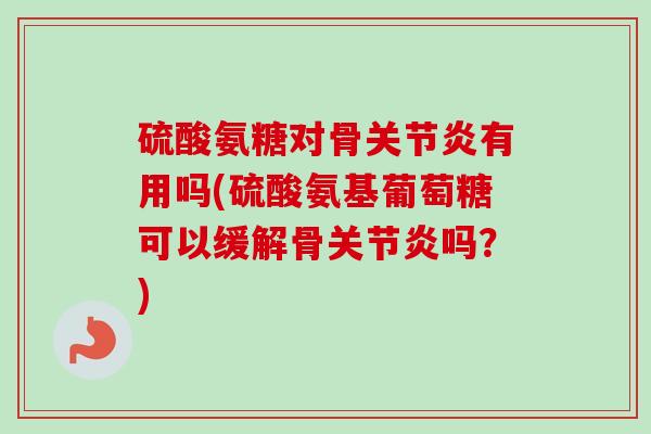 硫酸氨糖对骨关节炎有用吗(硫酸氨基葡萄糖可以缓解骨关节炎吗？)