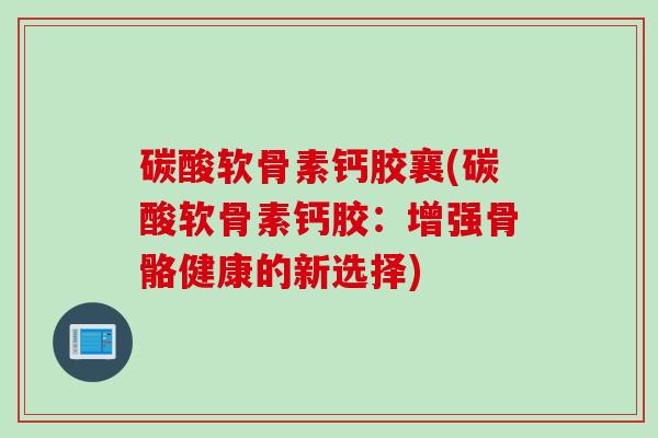 碳酸软骨素钙胶襄(碳酸软骨素钙胶：增强骨骼健康的新选择)