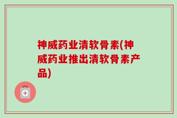 神威药业清软骨素(神威药业推出清软骨素产品)