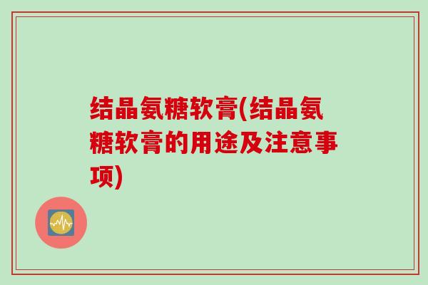 结晶氨糖软膏(结晶氨糖软膏的用途及注意事项)
