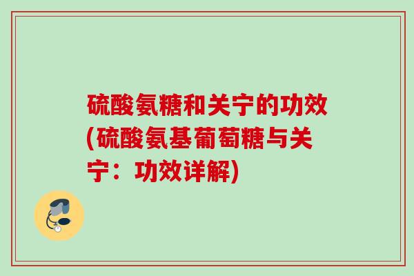 硫酸氨糖和关宁的功效(硫酸氨基葡萄糖与关宁：功效详解)
