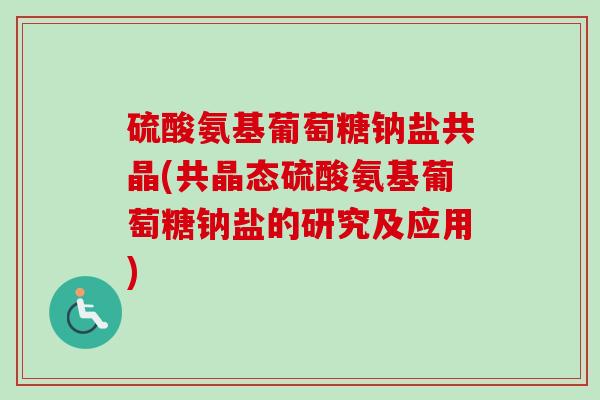 硫酸氨基葡萄糖钠盐共晶(共晶态硫酸氨基葡萄糖钠盐的研究及应用)