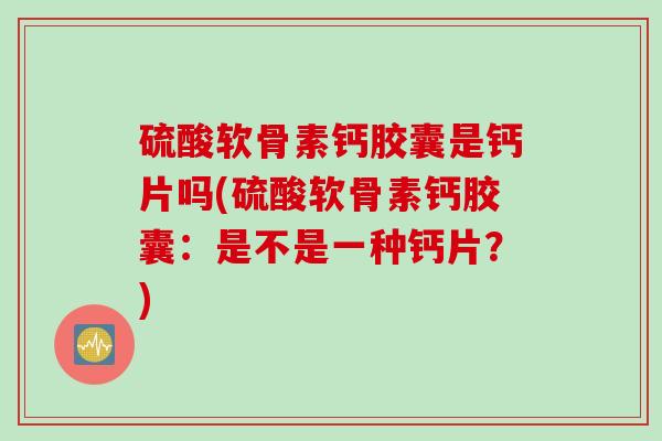硫酸软骨素钙胶囊是钙片吗(硫酸软骨素钙胶囊：是不是一种钙片？)