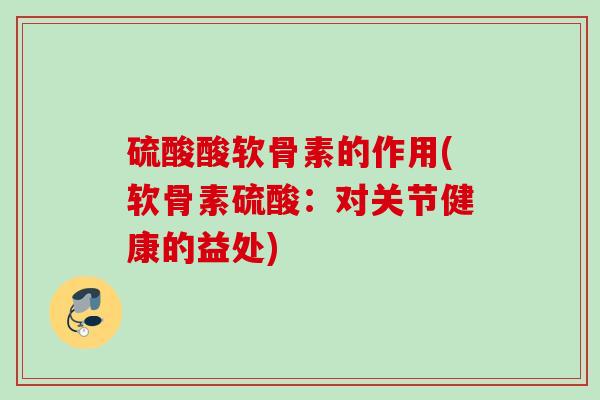 硫酸酸软骨素的作用(软骨素硫酸：对关节健康的益处)