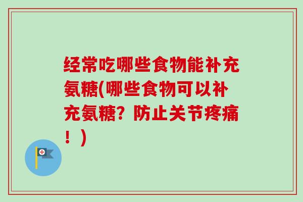 经常吃哪些食物能补充氨糖(哪些食物可以补充氨糖?防止关节!) 经常吃哪些食物能补充氨糖(哪些食物可以补充氨糖?防止关节!)