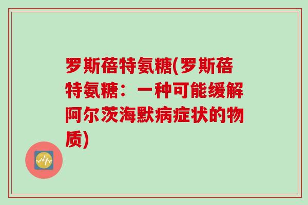 罗斯蓓特氨糖(罗斯蓓特氨糖：一种可能缓解阿尔茨海默病症状的物质)