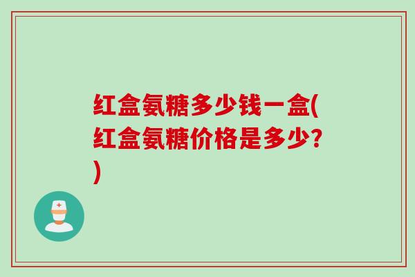 红盒氨糖多少钱一盒(红盒氨糖价格是多少?) 红盒氨糖多少钱一盒(红盒氨糖价格是多少?)