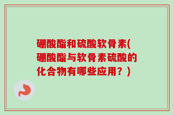 硼酸酯和硫酸软骨素(硼酸酯与软骨素硫酸的化合物有哪些应用？)
