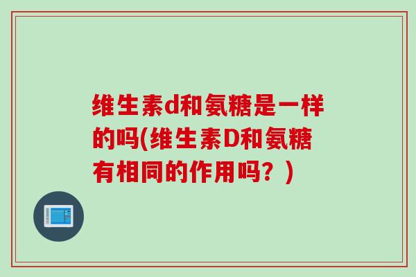 维生素d和氨糖是一样的吗(维生素D和氨糖有相同的作用吗？)