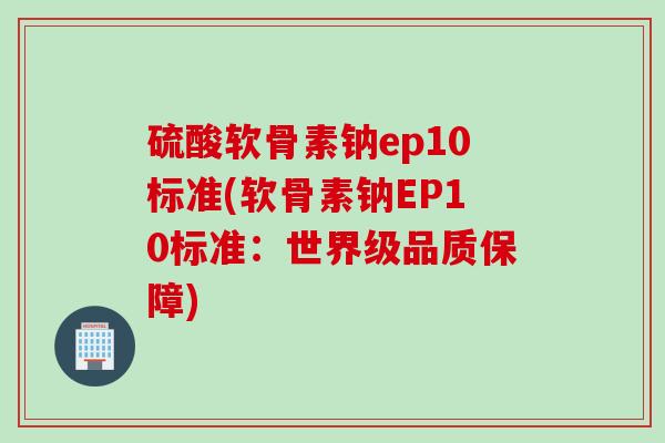 硫酸软骨素钠ep10标准(软骨素钠EP10标准：世界级品质保障)