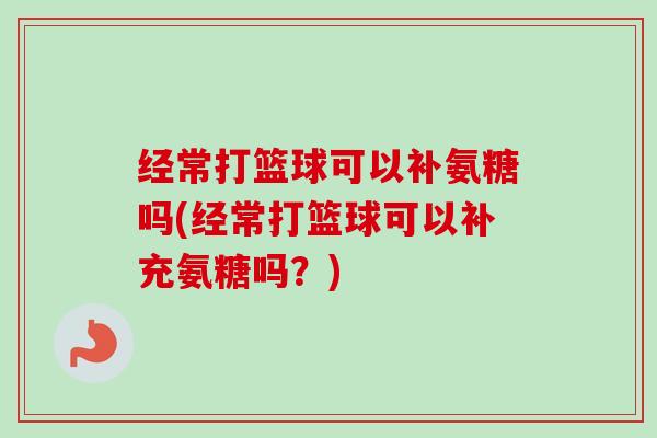 经常打篮球可以补氨糖吗(经常打篮球可以补充氨糖吗？)