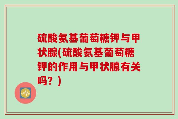 硫酸氨基葡萄糖钾与甲状腺(硫酸氨基葡萄糖钾的作用与甲状腺有关吗？)