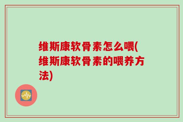 维斯康软骨素怎么喂(维斯康软骨素的喂养方法) 维斯康软骨素怎么喂(维斯康软骨素的喂养方法)