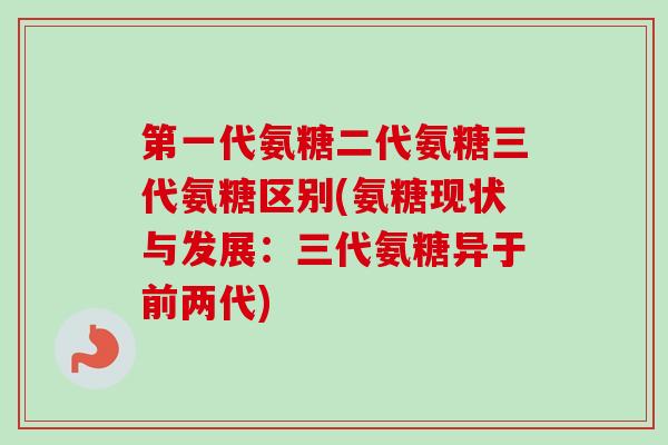 第一代氨糖二代氨糖三代氨糖区别(氨糖现状与发展：三代氨糖异于前两代)