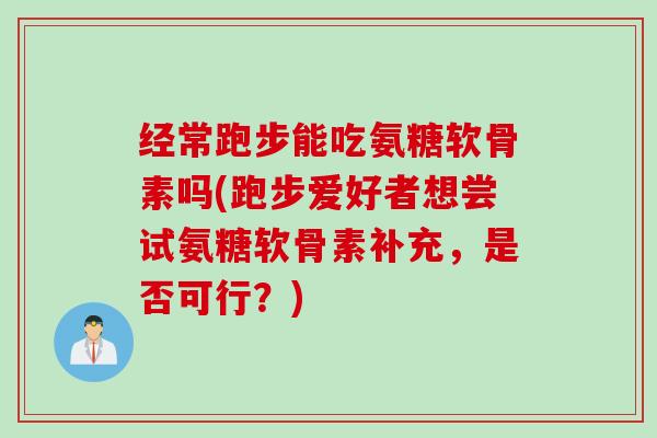 经常跑步能吃氨糖软骨素吗(跑步爱好者想尝试氨糖软骨素补充，是否可行？)