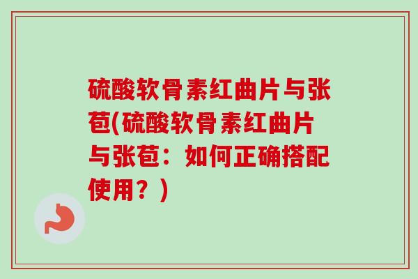 硫酸软骨素红曲片与张苞(硫酸软骨素红曲片与张苞：如何正确搭配使用？)