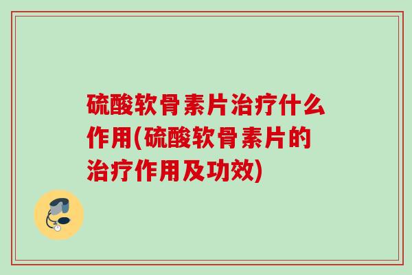 硫酸软骨素片什么作用(硫酸软骨素片的作用及功效) 硫酸软骨素片什么作用(硫酸软骨素片的作用及功效)
