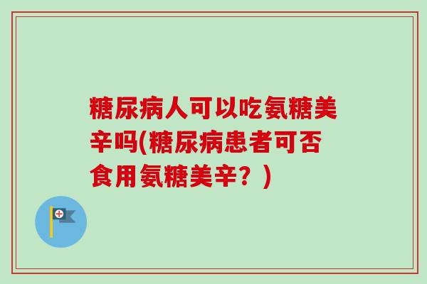 糖尿病人可以吃氨糖美辛吗(糖尿病患者可否食用氨糖美辛？)