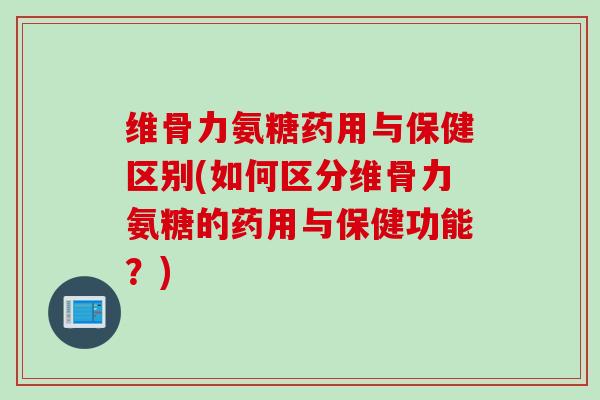 维骨力氨糖药用与保健区别(如何区分维骨力氨糖的药用与保健功能？)