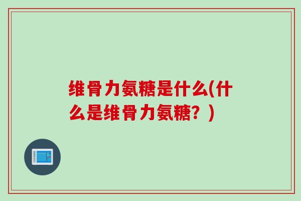 维骨力氨糖是什么(什么是维骨力氨糖？)