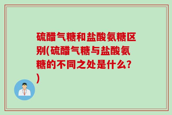 硫醋气糖和盐酸氨糖区别(硫醋气糖与盐酸氨糖的不同之处是什么？)
