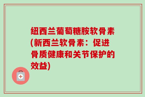 纽西兰葡萄糖胺软骨素(新西兰软骨素：促进骨质健康和关节保护的效益)