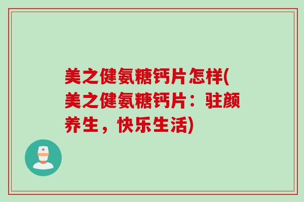 美之健氨糖钙片怎样(美之健氨糖钙片：驻颜养生，快乐生活)