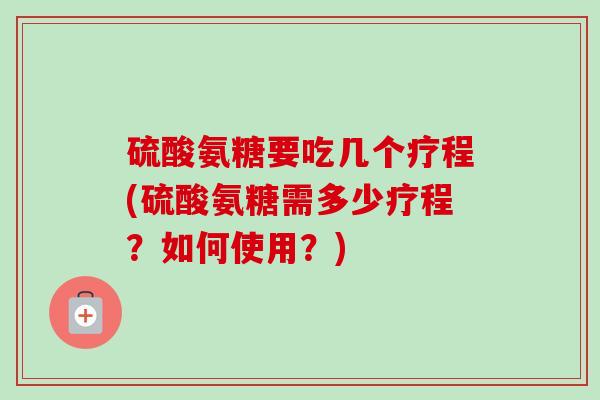 硫酸氨糖要吃几个疗程(硫酸氨糖需多少疗程?如何使用?) 硫酸氨糖要吃几个疗程(硫酸氨糖需多少疗程?如何使用?)