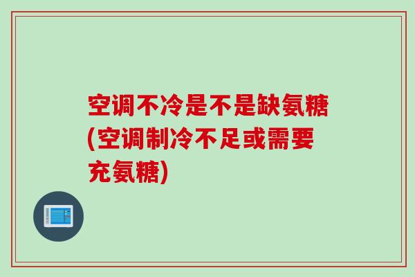 空调不冷是不是缺氨糖(空调制冷不足或需要充氨糖)